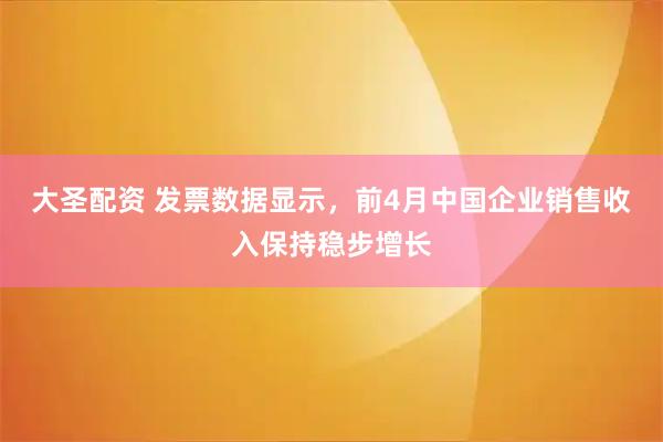 大圣配资 发票数据显示，前4月中国企业销售收入保持稳步增长