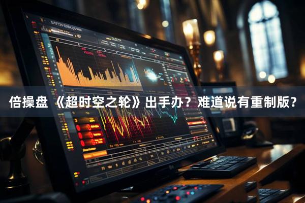 倍操盘 《超时空之轮》出手办？难道说有重制版？
