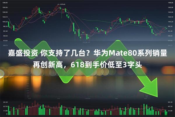 嘉盛投资 你支持了几台？华为Mate80系列销量再创新高，618到手价低至3字头