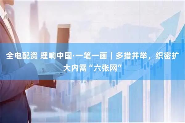 全电配资 理响中国·一笔一画｜多措并举，织密扩大内需“六张网”