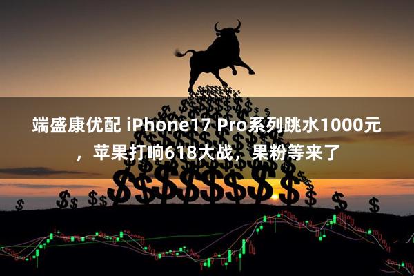 端盛康优配 iPhone17 Pro系列跳水1000元，苹果打响618大战，果粉等来了