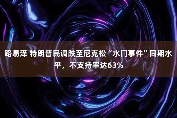 路易泽 特朗普民调跌至尼克松“水门事件”同期水平，不支持率达63%