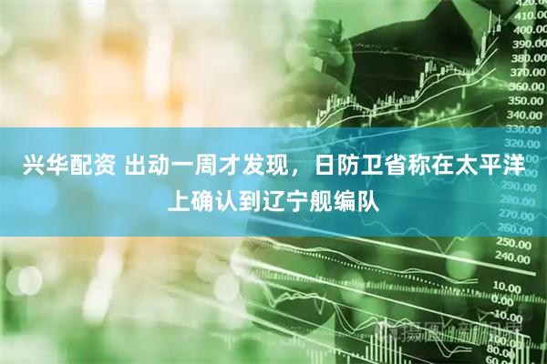 兴华配资 出动一周才发现，日防卫省称在太平洋上确认到辽宁舰编队
