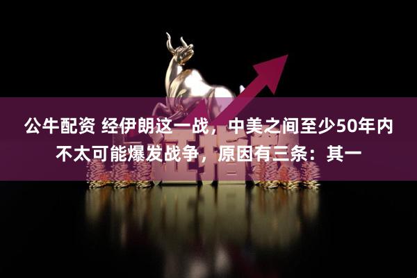 公牛配资 经伊朗这一战，中美之间至少50年内不太可能爆发战争，原因有三条：其一