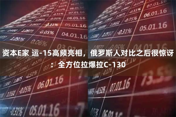 资本E家 运-15高频亮相，俄罗斯人对比之后很惊讶：全方位拉爆拉C-130