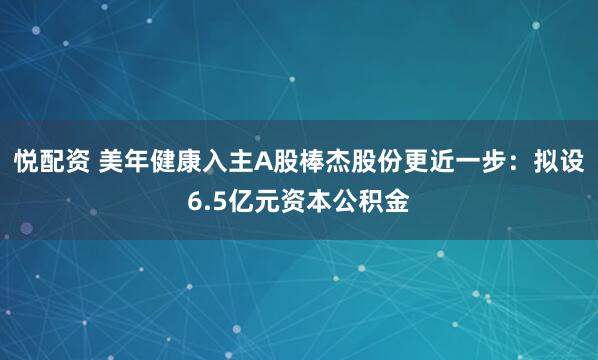 悦配资 美年健康入主A股棒杰股份更近一步:拟设6.5亿元资本公积金