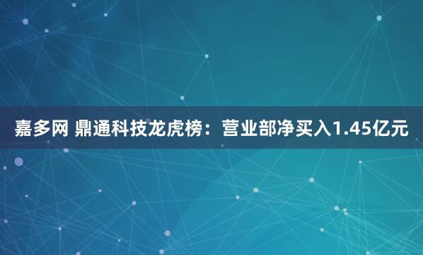 嘉多网 鼎通科技龙虎榜:营业部净买入1.45亿元