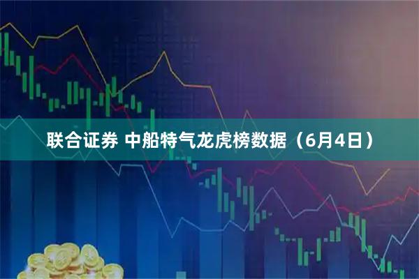 联合证券 中船特气龙虎榜数据（6月4日）