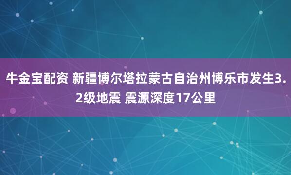 牛金宝配资 新疆博尔塔拉蒙古自治州博乐市发生3.2级地震 震源深度17公里