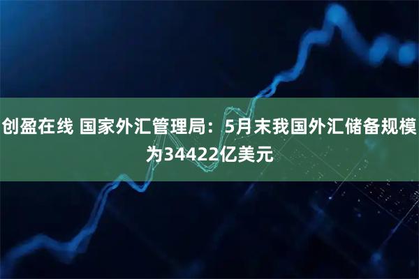 创盈在线 国家外汇管理局：5月末我国外汇储备规模为34422亿美元