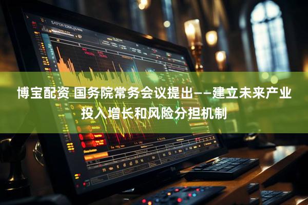博宝配资 国务院常务会议提出——建立未来产业投入增长和风险分担机制