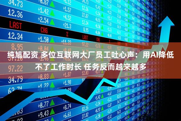 纯旭配资 多位互联网大厂员工吐心声：用AI降低不了工作时长 任务反而越来越多