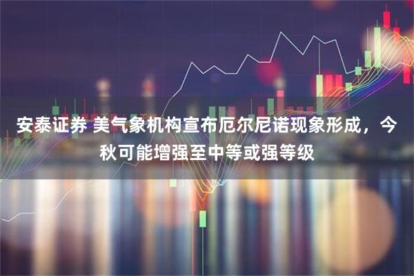 安泰证券 美气象机构宣布厄尔尼诺现象形成，今秋可能增强至中等或强等级