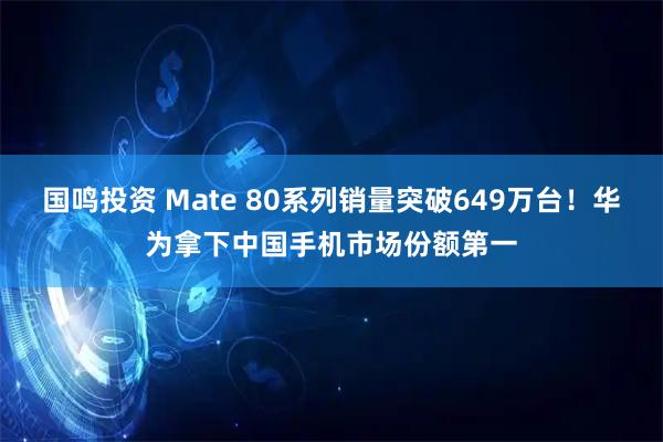 国鸣投资 Mate 80系列销量突破649万台！华为拿下中国手机市场份额第一