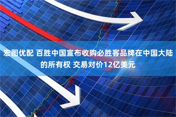 宏图优配 百胜中国宣布收购必胜客品牌在中国大陆的所有权 交易对价12亿美元