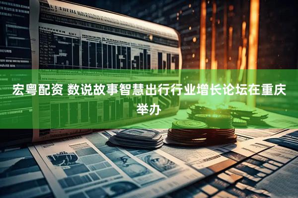 宏粤配资 数说故事智慧出行行业增长论坛在重庆举办