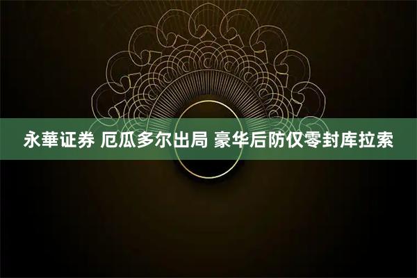 永華证券 厄瓜多尔出局 豪华后防仅零封库拉索