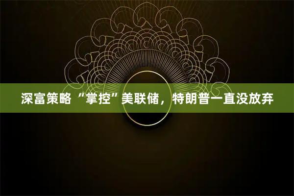 深富策略 “掌控”美联储，特朗普一直没放弃