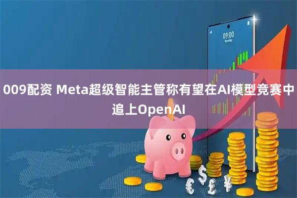 009配资 Meta超级智能主管称有望在AI模型竞赛中追上OpenAI