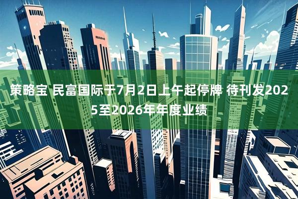 策略宝 民富国际于7月2日上午起停牌 待刊发2025至2026年年度业绩