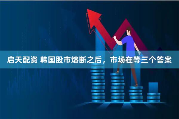 启天配资 韩国股市熔断之后，市场在等三个答案