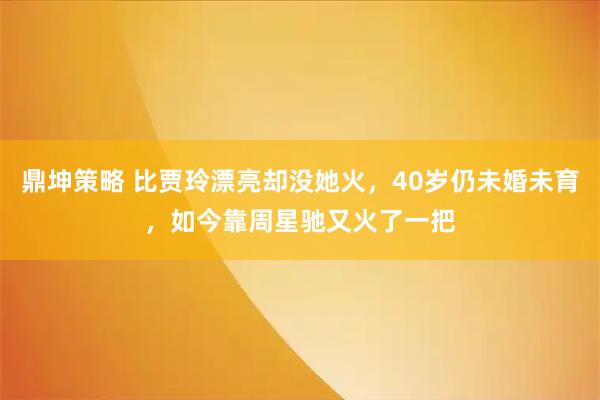 鼎坤策略 比贾玲漂亮却没她火，40岁仍未婚未育，如今靠周星驰又火了一把
