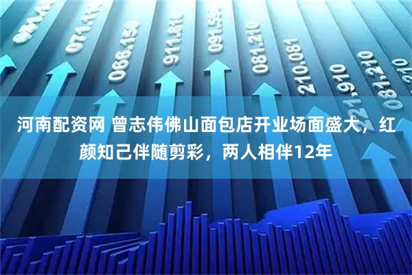 河南配资网 曾志伟佛山面包店开业场面盛大,红颜知己伴随剪彩,两人相伴12年