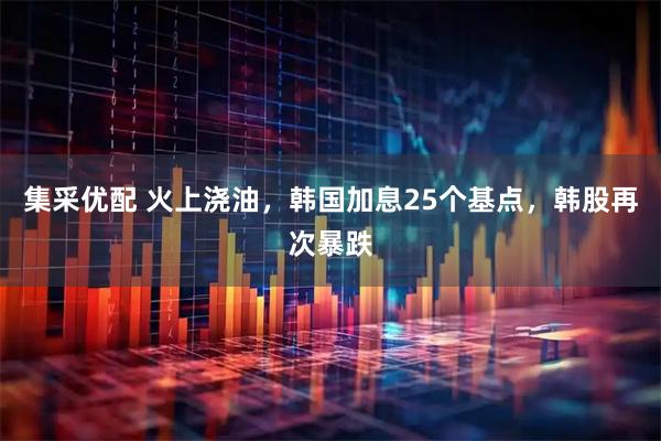 集采优配 火上浇油，韩国加息25个基点，韩股再次暴跌