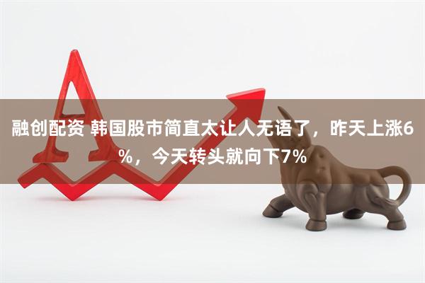 融创配资 韩国股市简直太让人无语了，昨天上涨6%，今天转头就向下7%