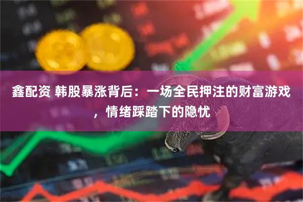 鑫配资 韩股暴涨背后:一场全民押注的财富游戏,情绪踩踏下的隐忧