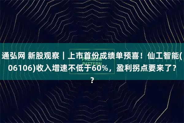 通弘网 新股观察｜上市首份成绩单预喜！仙工智能(06106)收入增速不低于60%，盈利拐点要来了？