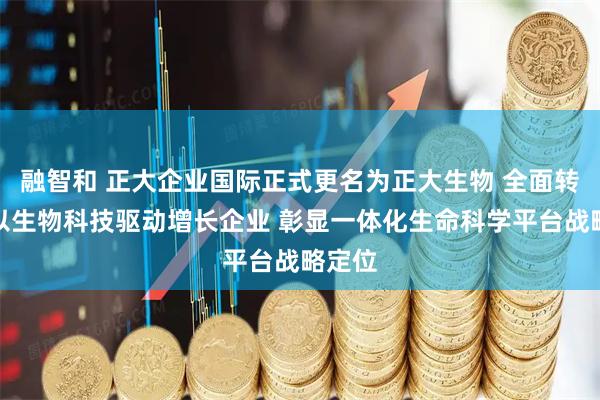 融智和 正大企业国际正式更名为正大生物 全面转型为以生物科技驱动增长企业 彰显一体化生命科学平台战略定位