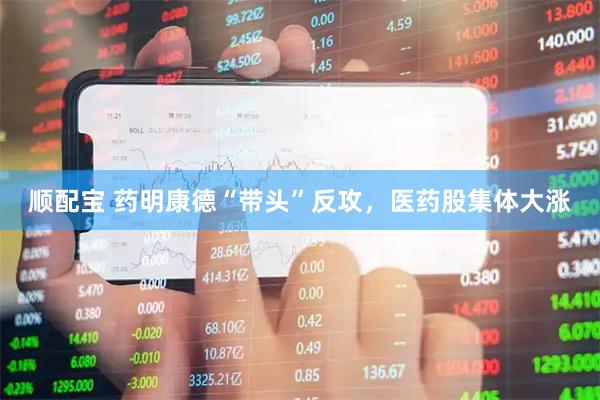 顺配宝 药明康德“带头”反攻，医药股集体大涨