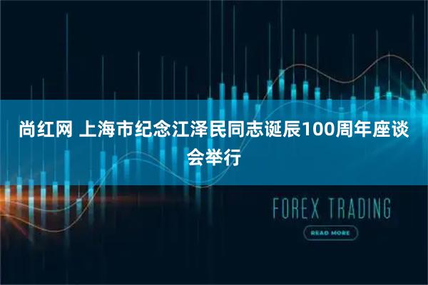 尚红网 上海市纪念江泽民同志诞辰100周年座谈会举行