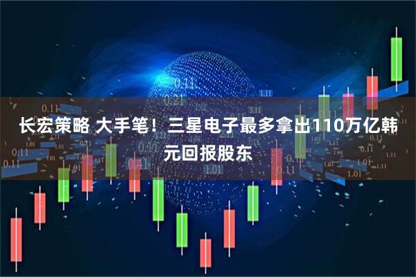 长宏策略 大手笔！三星电子最多拿出110万亿韩元回报股东