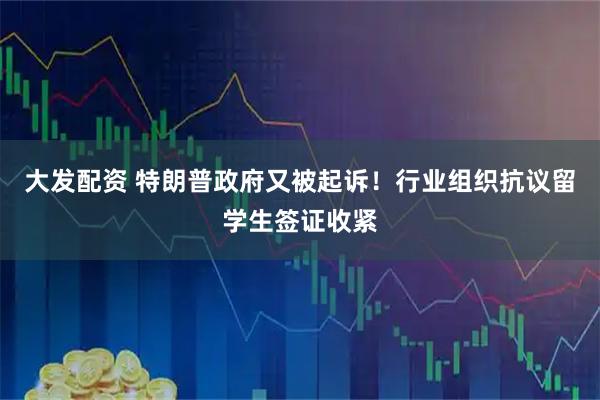 大发配资 特朗普政府又被起诉！行业组织抗议留学生签证收紧