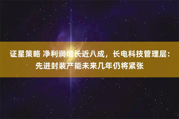证星策略 净利润增长近八成，长电科技管理层：先进封装产能未来几年仍将紧张