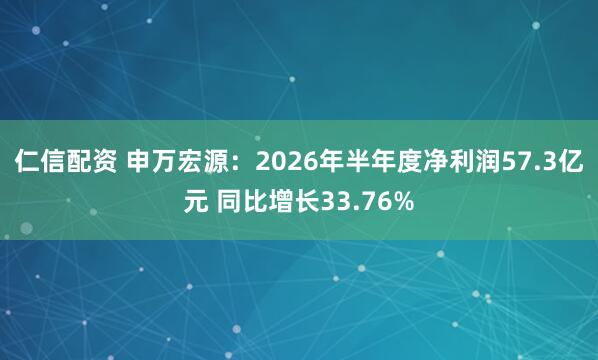 仁信配资 申万宏源：2026年半年度净利润57.3亿元 同比增长33.76%