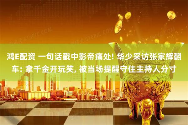 鸿E配资 一句话戳中影帝痛处! 华少采访张家辉翻车: 拿千金开玩笑, 被当场提醒守住主持人分寸