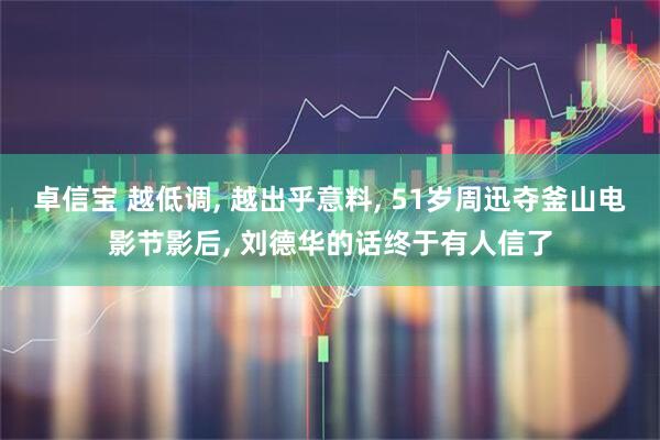 卓信宝 越低调, 越出乎意料, 51岁周迅夺釜山电影节影后, 刘德华的话终于有人信了