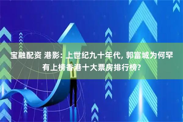 宝融配资 港影: 上世纪九十年代, 郭富城为何罕有上榜香港十大票房排行榜?